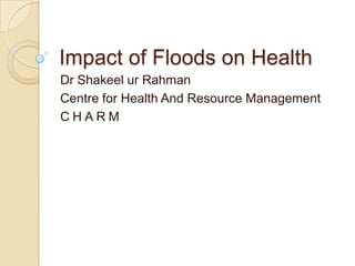 Impact of Floods on Health Dr Shakeel ur Rahman Centre for Health And Resource Management CHARM 
