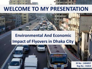 WELCOME TO MY PRESENTATION
Environmental And Economic
Impact of Flyovers in Dhaka City
ID No : 1404057
Reg No : 41813
 
