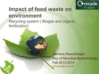 Impact of food waste on
environment
Recycling system ( Biogas and organic
fertilization)

Samane,Rasoulinejad
Msc of Microbial Biotechnology
Fall 2013-2014
minoostar@ymail.com

 