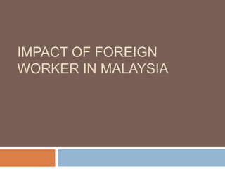 IMPACT OF FOREIGN
WORKER IN MALAYSIA
 