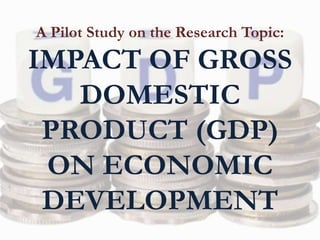 A Pilot Study on the Research Topic:
IMPACT OF GROSS
DOMESTIC
PRODUCT (GDP)
ON ECONOMIC
DEVELOPMENT
 