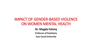IMPACT OF GENDER-BASED VIOLENCE
ON WOMEN MENTAL HEALTH
Dr. Magda Fahmy
Professor of Psychiatry
Suez Canal University
 