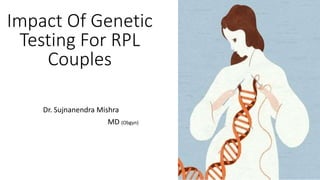 Impact Of Genetic
Testing For RPL
Couples
Dr. Sujnanendra Mishra
MD (Obgyn)
 
