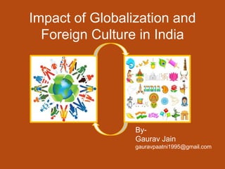 Impact of Globalization and
Foreign Culture in India
By-
Gaurav Jain
gauravpaatni1995@gmail.com
 