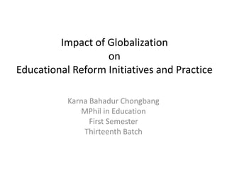 Impact of Globalization
on
Educational Reform Initiatives and Practice
Karna Bahadur Chongbang
MPhil in Education
First Semester
Thirteenth Batch
 