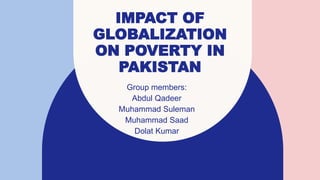 IMPACT OF
GLOBALIZATION
ON POVERTY IN
PAKISTAN
Group members:
Abdul Qadeer
Muhammad Suleman
Muhammad Saad
Dolat Kumar​
 