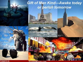 Gift of Man Kind---Awake today or perish tomorrow 