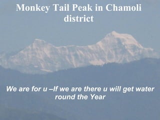 Monkey Tail Peak in Chamoli district We are for u –If we are there u will get water round the Year 