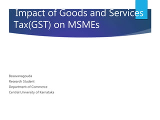 Impact of Goods and Services
Tax(GST) on MSMEs
Basavanagouda
Research Student
Department of Commerce
Central University of Karnataka
 