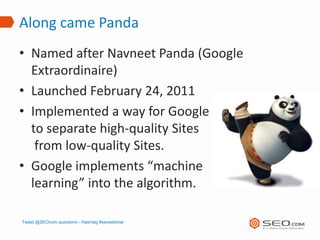 Along came Panda
• Named after Navneet Panda (Google
  Extraordinaire)
• Launched February 24, 2011
• Implemented a way fo...