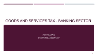 GOODS AND SERVICES TAX - BANKING SECTOR
[AJAY AGARWAL
CHARTERED ACCOUNTANT
1
 