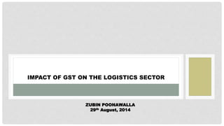 IMPACT OF GST ON THE LOGISTICS SECTOR
ZUBIN POONAWALLA
29th August, 2014
 