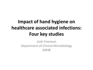 Impact of hand hygiene on
healthcare associated infections:
Four key studies
Josh Freeman
Department of Clinical Microbiology
ADHB
 