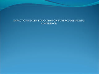 IMPACT OF HEALTH EDUCATION ON TUBERCULOSIS DRUG
ADHERENCE;
 