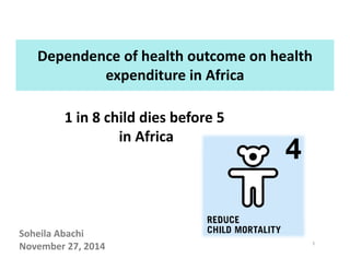 Dependence of health outcome on health 
expenditure in Africa
1 in 8 child dies before 51 in 8 child dies before 5
in Africa 
1
Soheila Abachi
November 27, 2014 
 