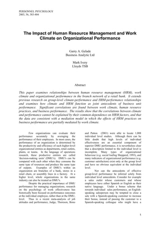 PERSONNEL PSYCHOLOGY
2003, 56, 383-404




    The Impact of Human Resource Management and Work
           Climate on Organizational Performance

                                               Garry A. Gelade
                                             Business Analytic Ltd

                                                    Mark Ivery
                                                    Lloyds TSB




                                                      Abstract

This paper examines relationships between human resource management (HRM), work
climate and organizational performance in the branch network of a retail bank. It extends
previous research on group-level climate-performance and HRM-performance relationships
and examines how climate and HRM function as joint antecedents of business unit
performance. Significant correlations are found between work climate, human resource
practices, and business performance. The results show that the correlations between climate
and performance cannot be explained by their common dependence on HRM factors, and that
the data are consistent with a mediation model in which the effects of HRM practices on
business performance are partially mediated by work climate.


          Few organizations can evaluate their               and Patton (2001) were able to locate 1,008
performance accurately by averaging the                      individual level studies. Although there can be
performance of their employees. In most cases, the           little doubt that high levels of individual
performance of an organization is determined by              effectiveness are an essential component of
the productivity and efficiency of such higher-level         superior DMU performance, it is nevertheless clear
organizational entities as departments, retail outlets,      that a description limited to the individual level is
plants, or teams. In the language of operations              incomplete. Many types of organizational
research, these productive entities are called               behaviour (e.g. social loafing Shepperd, 1993), and
'decision-making units' (DMU's). DMU's can be                many indicators of organizational performance (e.g.
compared with each other when they consume the               customer satisfaction) exist only at the group level
same type of resources and produce the same type             and have no obvious equivalent at the individual
of outputs.      Examples of DMU's within an                 level.
organization are branches of a bank, stores in a                      Nor can the antecedents of effective
retail chain, or assembly lines in a factory. At a           group-level performance be inferred solely from
higher level, whole organizations in the same                individual level antecedents. Consider for example
industry can also be treated as DMU's.                       a sales outlet whose customers and whose
          Despite the practical importance of DMU            employees have either Spanish or English as their
performance for managing organizations, research             native language. Under a bonus scheme that
on the psychology of work effectiveness has                  rewards individual sales performance, an English-
historically been focused on performance outcomes            speaking salesperson may be tempted to close a
at the individual employee, rather than at the DMU,          sale with a Spanish-speaking customer to increase
level. Thus in a recent meta-analysis of job                 their bonus, instead of passing the customer to a
attitudes and performance, Judge, Thoreson, Bono             Spanish-speaking colleague who might have a



                                                                                                                1