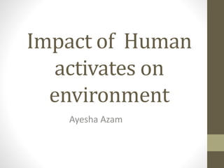 Impact of Human
activates on
environment
Ayesha Azam
 