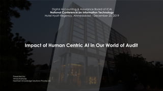 2019 © NextGen Knowledge Solutions Private Ltd. 1
Digital Accounting & Assurance Board of ICAI
National Conference on Information Technology
Hotel Hyatt Regency, Ahmedabad – December 20, 2019
Impact of Human Centric AI in Our World of Audit
Presented by:
Vinod Kashyap
NextGen Knowledge Solutions Private Ltd.
 