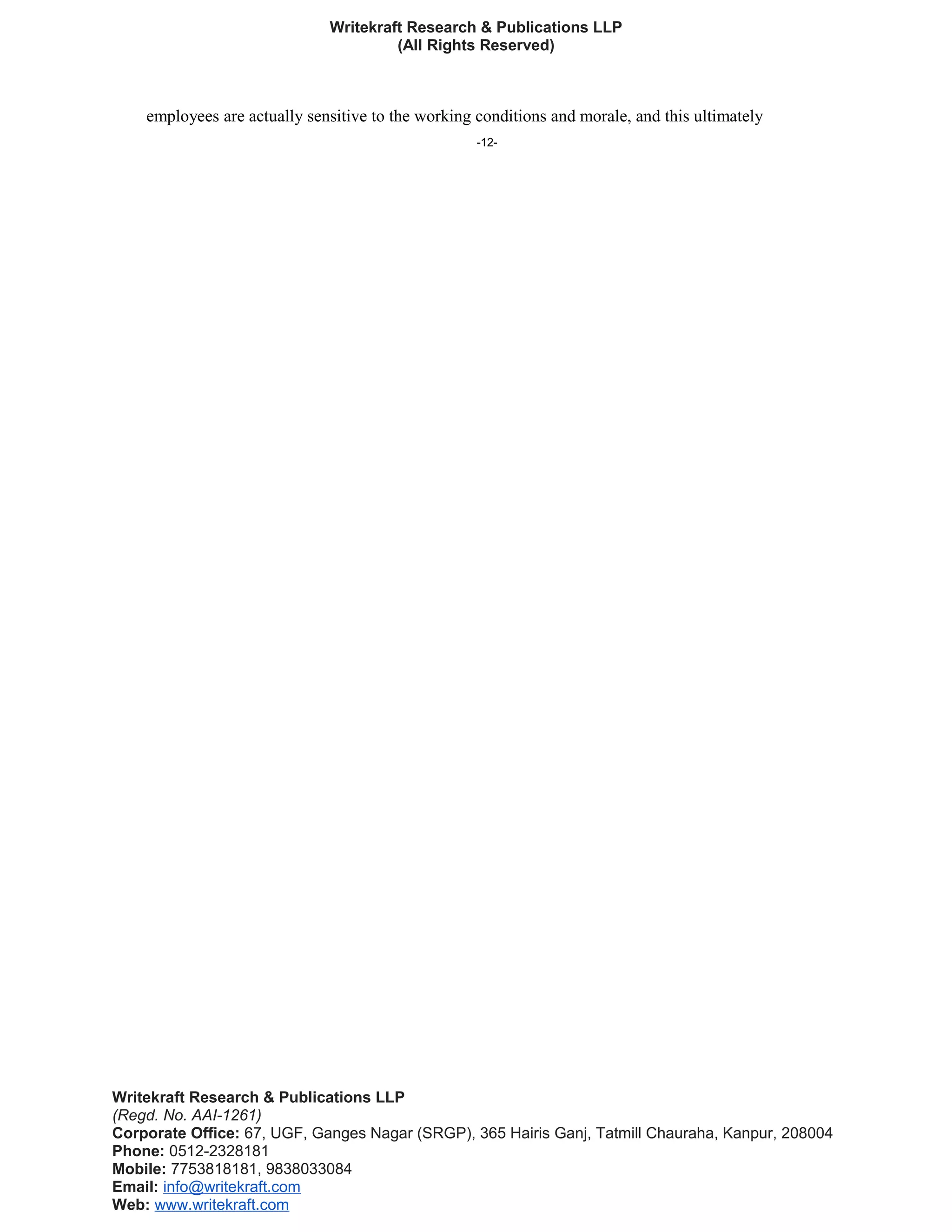 Writekraft Research & Publications LLP
(All Rights Reserved)
employees are actually sensitive to the working conditions and morale, and this ultimately
-12-
Writekraft Research & Publications LLP
(Regd. No. AAI-1261)
Corporate Office: 67, UGF, Ganges Nagar (SRGP), 365 Hairis Ganj, Tatmill Chauraha, Kanpur, 208004
Phone: 0512-2328181
Mobile: 7753818181, 9838033084
Email: info@writekraft.com
Web: www.writekraft.com
 