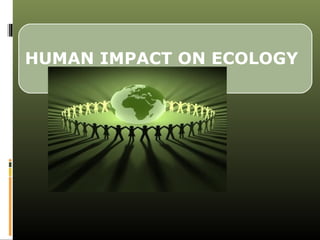 HUMAN IMPACT ON ECOLOGY
 