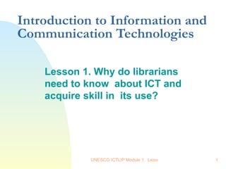 Introduction to Information and Communication Technologies Lesson 1. Why do librarians need to know  about ICT and acquire skill in  its use?   