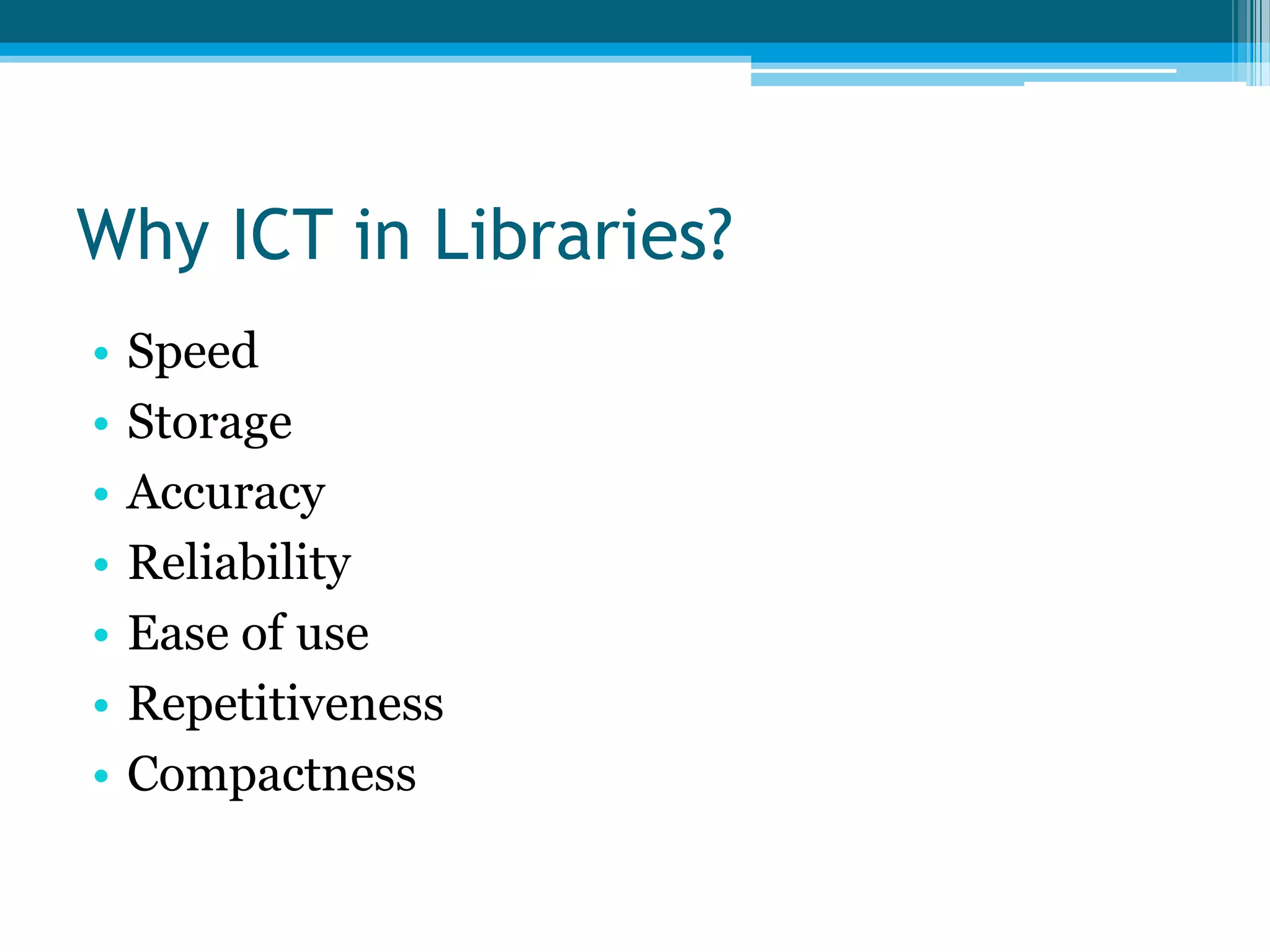 Why ICT in Libraries?
•
•
•
•
•
•
•

Speed
Storage
Accuracy
Reliability
Ease of use
Repetitiveness
Compactness

 