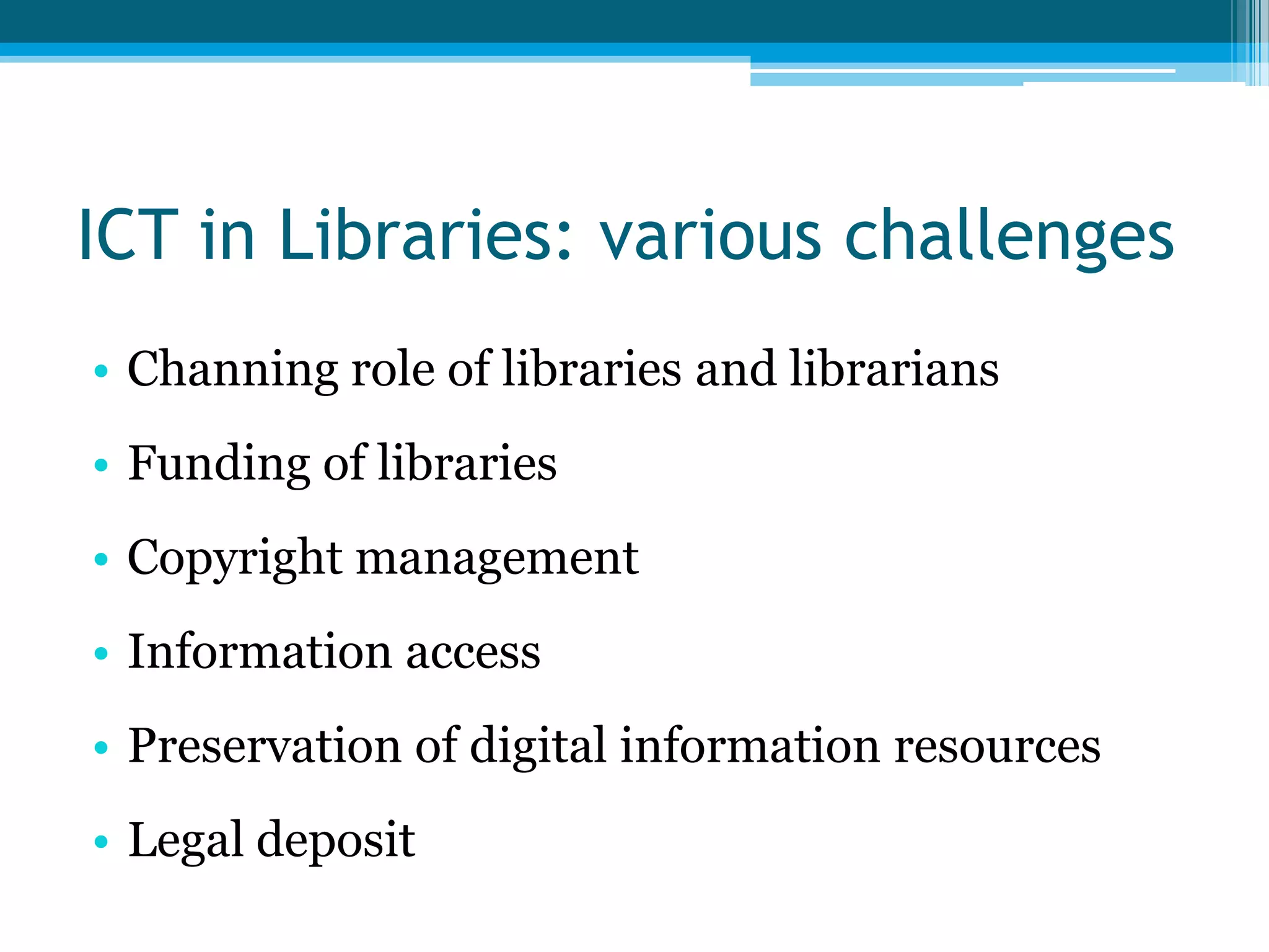 ICT in Libraries: various challenges
• Channing role of libraries and librarians
• Funding of libraries

• Copyright management
• Information access
• Preservation of digital information resources
• Legal deposit

 