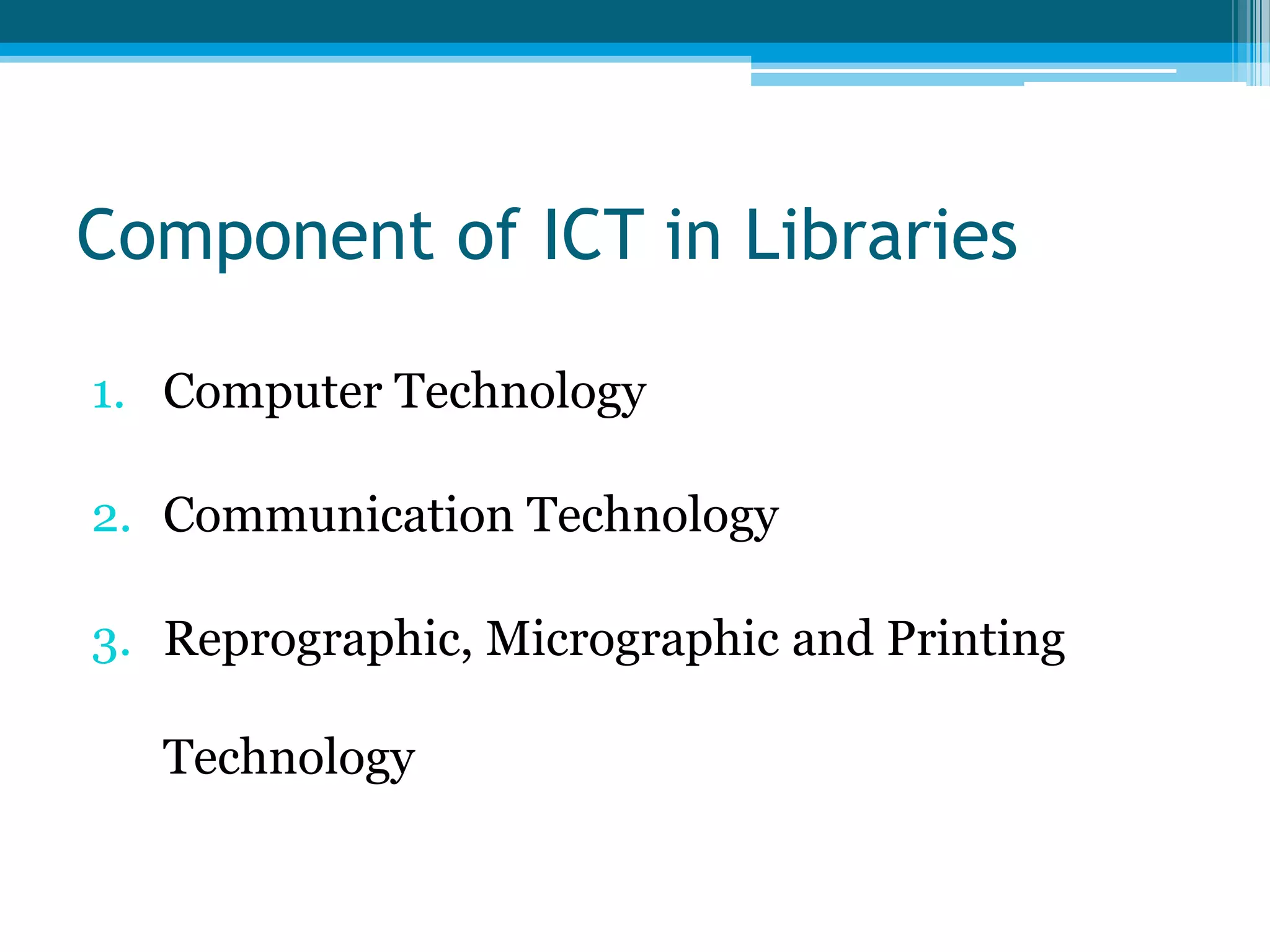 Component of ICT in Libraries
1. Computer Technology
2. Communication Technology
3. Reprographic, Micrographic and Printing
Technology

 