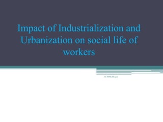 Impact of Industrialization and
Urbanization on social life of
workers
AT-BSSS, Bhopal
 