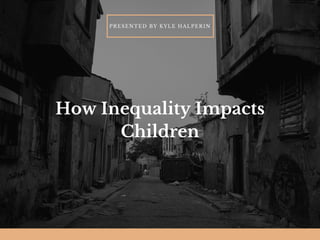 How Inequality Impacts
Children
PRESENTED BY KYLE HALPERIN
 