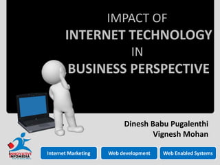 IMPACT OF

INTERNET TECHNOLOGY
IN

BUSINESS PERSPECTIVE

Dinesh Babu Pugalenthi
Vignesh Mohan
Internet Marketing

Web development

Web Enabled Systems

 