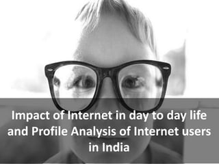 Impact of Internet in day to day life
and Profile Analysis of Internet users
               in India
 