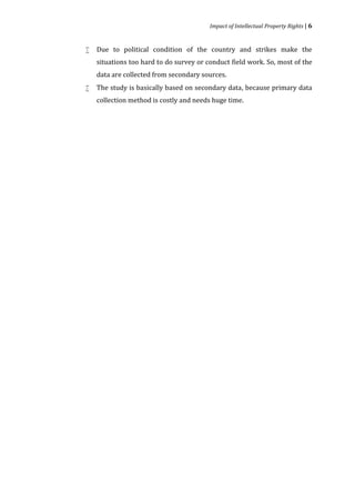 Impact of Intellectual Property Rights | 6


    Due to political condition of the country and strikes make the
    situations too hard to do survey or conduct field work. So, most of the



    data are collected from secondary sources.
    The study is basically based on secondary data, because primary data
    collection method is costly and needs huge time.

 