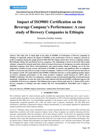 ISSN 2394-7322
International Journal of Novel Research in Marketing Management and Economics
Vol. 7, Issue 2, pp: (30-46), Month: May - August 2020, Available at: www.noveltyjournals.com
Page | 30
Novelty Journals
Impact of ISO9001 Certification on the
Beverage Company's Performance: A case
study of Brewery Companies in Ethiopia
Gemechu Getahun Amente
A PhD Scholar in Economics, Jain (Deemed-to-be University), Bangalore, India
Email-gemegeto@gmail.com
Abstract: This study tries to shade light on the effect of ISO9001 on Performance of Brewery companies in
Ethiopia. It empirically analyzes the impact of ISO9001 on the performance of brewery company's proxied by
profit of companies during the sample period of 2002-2015.The sample consists three brewery companies namely:
BGI-Ethiopia, Metha-Abo and Dashen brewery companies. The methodology is based on the Fixed effect model
estimator proposed for dynamic panel data, which is strong in the presence of endogenous covariates, allowing for
individual companies fixed effects, heteroskedasticity and autocorrelation. Based on findings, out of the four
independent variables average revenue and dummy of ISO9001 are positive and significant effect on companies
profit i.e an increase (decrease) in average revenue of companies results in a 5.517 percent increase (decrease) in
the company's profit. The result indicates that ISO9001 certification does have a strong significant positive impact
on brewery companies performance. As the result revealed a company's profit increases by 1.052% due to
ISO9001 certification. The other two explanatory variables average cost and natural logarithm of total sale become
statistically insignificant. In sum, the result of the study indicates that Having ISO9001 certification improves the
profitability of the brewery companies. This finding seems to agree with the study done by T. Dejene (2011) on five
brewery companies in Ethiopia and other scholars like D.S. Sharma(2005),M. Pinar(2001) and J. Singles et
al.(2000).
Keywords: Brewery, ISO9001, Impact, performance, random-effect, fixed-effect model.
I. INTRODUCTION
ISO certification stands for certain minimum quality standards that organizations should meet and is said to assure a
consistent quality of products, services and processes. The introduction in 1987 of the first international quality assurance
standards the ISO 9000 series- was acknowledged importantly in the business world. An ISO 9000 certification is an
internationally recognized guarantee that a firm can deliver what it promises, consistently. The ISO 9000 series
certification is important to organization seeking to interact internationally. It is also equally important for organizations
seeking to perform well in their respective industry.
In case of Ethiopian context, many manufacturers are currently claiming that they have acquired ISO certificates that
helped them to perform well in their respective industry. Some of these companies are currently interacting with their
customers internationally while the remaining is still in their domestic markets. To this point, the organization should
have the system that can assure their products and services are produced as per the requirements. On the other hand,
companies seek to gain ISO certification because they think that it can improve their overall business performance. But,
the question here is whether ISO certification can impact their performance or not. With this main question, This paper
has investigated the impact of ISO certification on the company's performance. For this purpose from the beverage
industry, brewery companies in Ethiopia are selected for the study purpose.
 