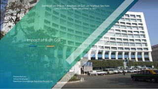 2017 © NextGen Knowledge Solutions Private Ltd. 1
Seminar on Impact Analysis of GST on Various Sectors
NIRC of ICAI, New Delhi, December 16, 2017
- Impact of IT on GST -
Presented by:
Vinod Kashyap
NextGen Knowledge Solutions Private Ltd.
Seminar on Impact Analysis of GST on Various Sectors
NIRC of ICAI, New Delhi, December 16, 2017
- Impact of IT on GST -
Presented by:
Vinod Kashyap
NextGen Knowledge Solutions Private Ltd.
 