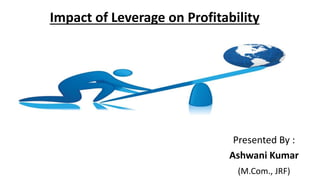 Impact of Leverage on Profitability
Presented By :
Ashwani Kumar
(M.Com., JRF)
 