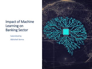 Impact of Machine
Learning on
Banking Sector
Submitted by
Abhishek Verma
 