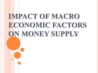 IMPACT OF MACRO
ECONOMIC FACTORS
ON MONEY SUPPLY
 