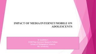 IMPACT OF MEDIA/INTERNET/MOBILE ON
ADOLESCENTS
Dr SAJEENA S
ICSSR Post Doctoral Research Fellow
School of Pedagogical Sciences
MG University
 