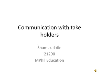 Communication with take
holders
Shams ud din
21290
MPhil Education
 