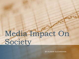 Media Impact On
Society
BY-KUMAR SUDARSHAN
 
