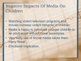 Negative Impacts Of Media On
Children
• Watching violent television programs and
movies increase violent behavior in child...