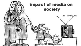 impact of media on
society
BY – NITU YADAV
 