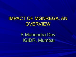 IMPACT OF MGNREGA: ANIMPACT OF MGNREGA: AN
OVERVIEWOVERVIEW
S.Mahendra DevS.Mahendra Dev
IGIDR, MumbaiIGIDR, Mumbai
 