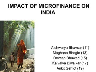 IMPACT OF MICROFINANCE ON
           INDIA




             Aishwarya Bhavsar (11)
              Meghana Bhogle (13)
              Devesh Bhuwad (15)
             Kaivalya Biwalkar (17)
                Ankit Gehlot (19)
 