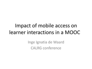 Impact of mobile access on
learner interactions in a MOOC
Inge Ignatia de Waard
CALRG conference
 