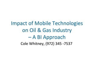 Cole Whitney, (972) 345 -7537
Impact of Mobile Technologies
on Oil & Gas Industry
– A BI Approach
 