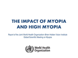 THE IMPACT OF MYOPIA
AND HIGH MYOPIA
Report of the Joint World Health Organization–Brien Holden Vision Institute
Global Scientific Meeting on Myopia
 