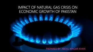 IMPACT OF NATURAL GAS CRISIS ON
ECONOMIC GROWTH OF PAKISTAN
PREPARED BY: ABDUL WAQAR KHAN
 