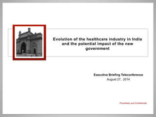 Proprietary and Confidential
Evolution of the healthcare industry in India
and the potential impact of the new
government
Executive Briefing Teleconference
August 27, 2014
 